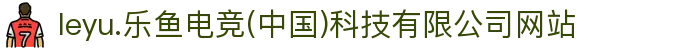 leyu.乐鱼电竞(中国)科技有限公司网站